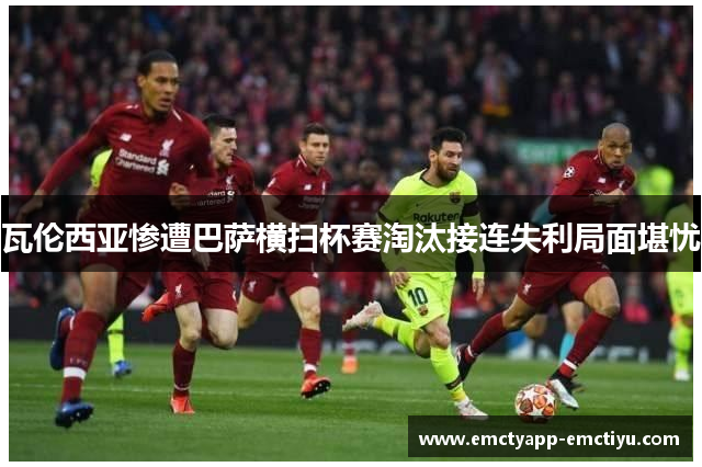 瓦伦西亚惨遭巴萨横扫杯赛淘汰接连失利局面堪忧