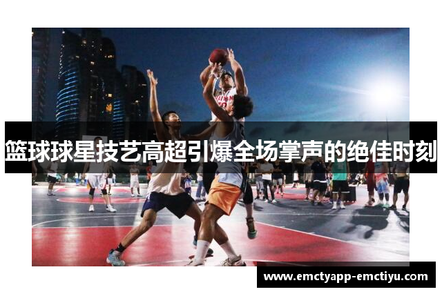 篮球球星技艺高超引爆全场掌声的绝佳时刻