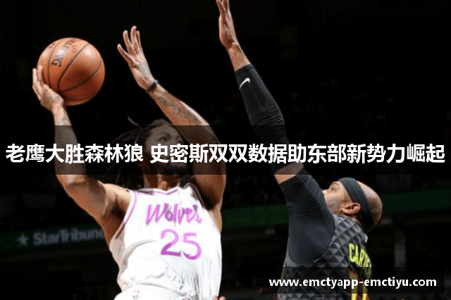 老鹰大胜森林狼 史密斯双双数据助东部新势力崛起