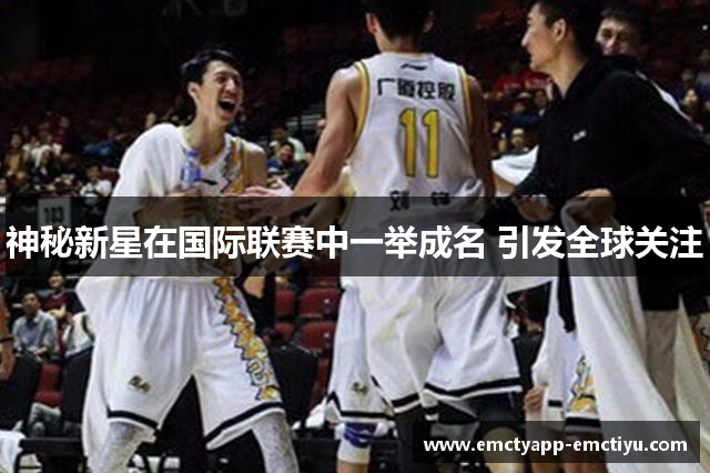 神秘新星在国际联赛中一举成名 引发全球关注