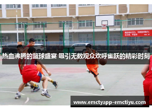 热血沸腾的篮球盛宴 吸引无数观众欢呼雀跃的精彩时刻