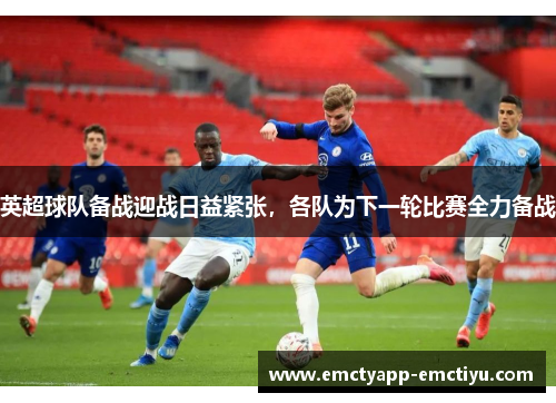 英超球队备战迎战日益紧张，各队为下一轮比赛全力备战