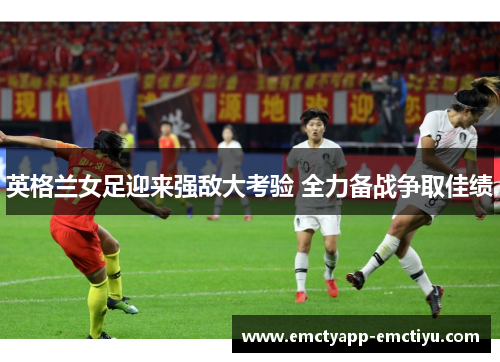 英格兰女足迎来强敌大考验 全力备战争取佳绩
