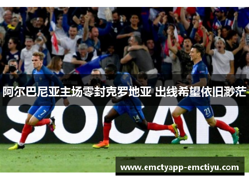 阿尔巴尼亚主场零封克罗地亚 出线希望依旧渺茫