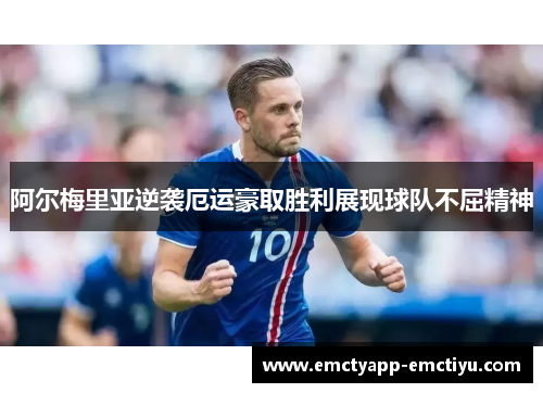阿尔梅里亚逆袭厄运豪取胜利展现球队不屈精神