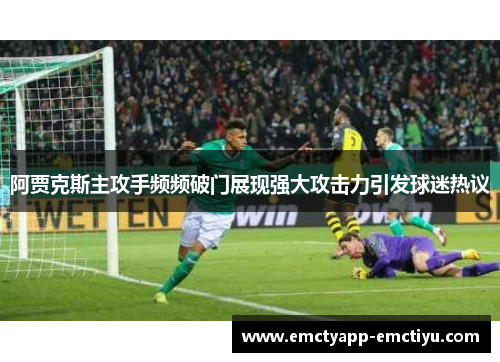 阿贾克斯主攻手频频破门展现强大攻击力引发球迷热议