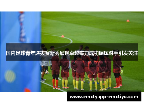 国内足球青年选拔赛新秀展现卓越实力成功碾压对手引发关注