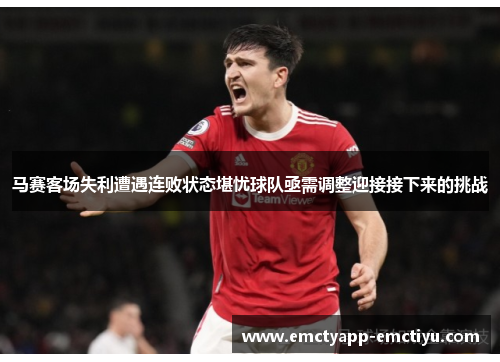 马赛客场失利遭遇连败状态堪忧球队亟需调整迎接接下来的挑战