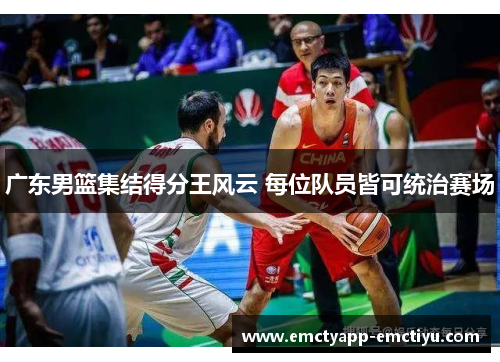 广东男篮集结得分王风云 每位队员皆可统治赛场