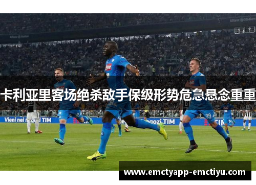 卡利亚里客场绝杀敌手保级形势危急悬念重重