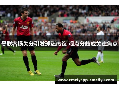 曼联客场失分引发球迷热议 观点分歧成关注焦点
