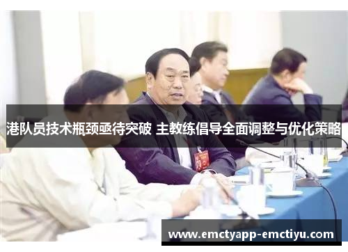 港队员技术瓶颈亟待突破 主教练倡导全面调整与优化策略