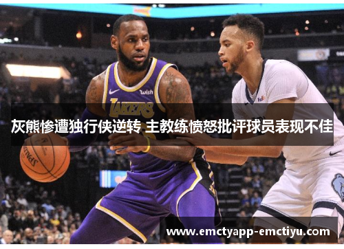 灰熊惨遭独行侠逆转 主教练愤怒批评球员表现不佳