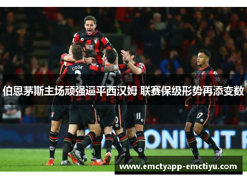 伯恩茅斯主场顽强逼平西汉姆 联赛保级形势再添变数