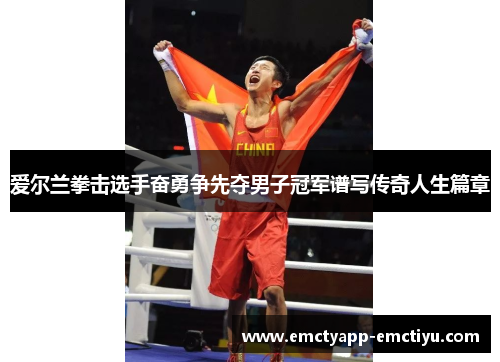 爱尔兰拳击选手奋勇争先夺男子冠军谱写传奇人生篇章