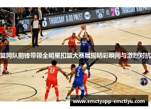 篮网队前锋带领全明星扣篮大赛展现精彩瞬间与激烈对抗