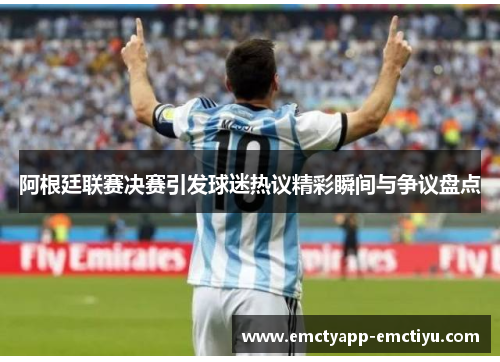 阿根廷联赛决赛引发球迷热议精彩瞬间与争议盘点