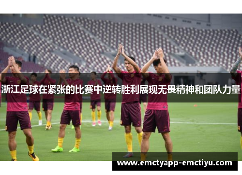浙江足球在紧张的比赛中逆转胜利展现无畏精神和团队力量