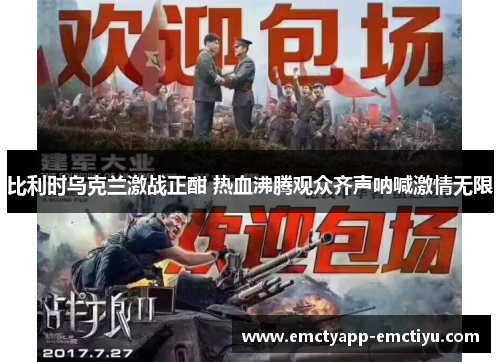 比利时乌克兰激战正酣 热血沸腾观众齐声呐喊激情无限