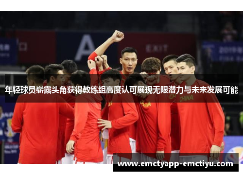 年轻球员崭露头角获得教练组高度认可展现无限潜力与未来发展可能