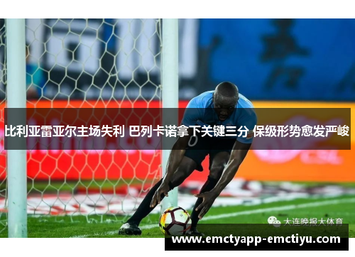 比利亚雷亚尔主场失利 巴列卡诺拿下关键三分 保级形势愈发严峻
