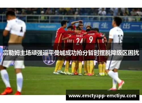 富勒姆主场顽强逼平曼城成功抢分暂时摆脱降级区困扰