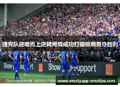 捷克队迎难而上逆转局势成功打破僵局勇夺胜利