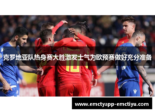 克罗地亚队热身赛大胜激发士气为欧预赛做好充分准备