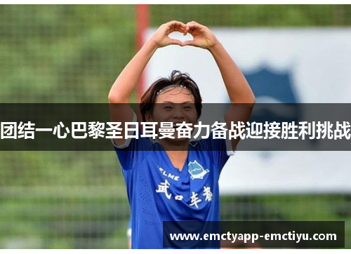 团结一心巴黎圣日耳曼奋力备战迎接胜利挑战