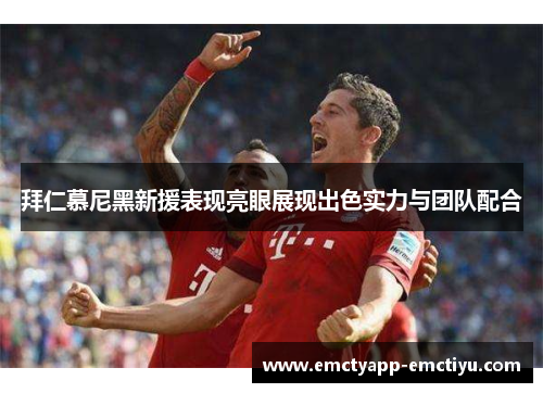 拜仁慕尼黑新援表现亮眼展现出色实力与团队配合