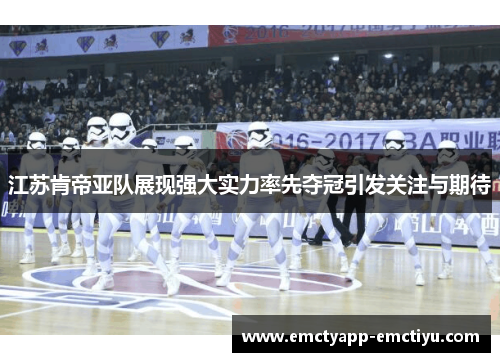 江苏肯帝亚队展现强大实力率先夺冠引发关注与期待