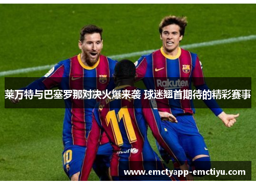 莱万特与巴塞罗那对决火爆来袭 球迷翘首期待的精彩赛事