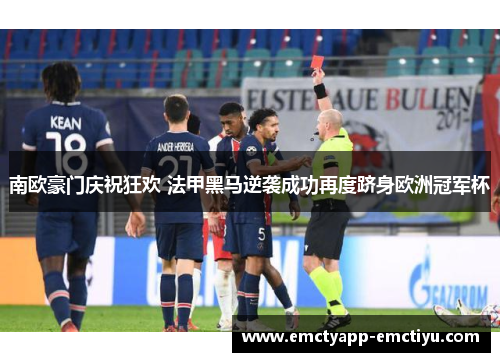 南欧豪门庆祝狂欢 法甲黑马逆袭成功再度跻身欧洲冠军杯
