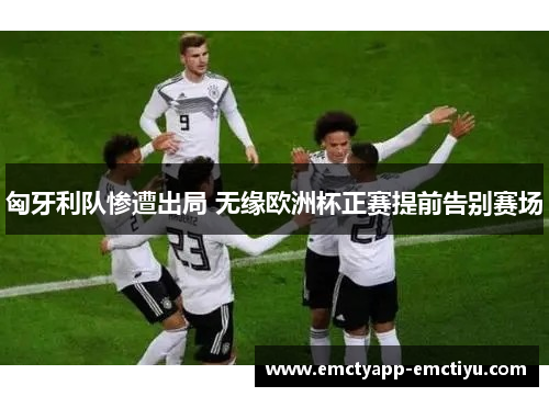 匈牙利队惨遭出局 无缘欧洲杯正赛提前告别赛场