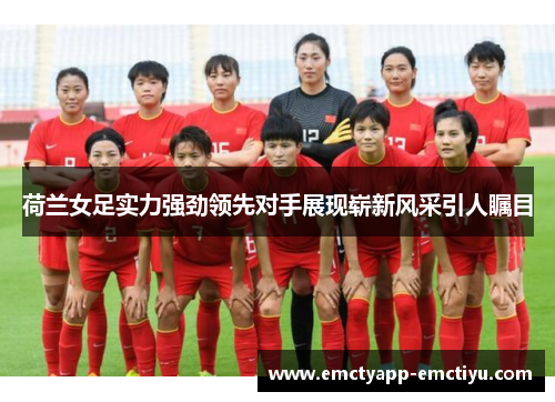 荷兰女足实力强劲领先对手展现崭新风采引人瞩目