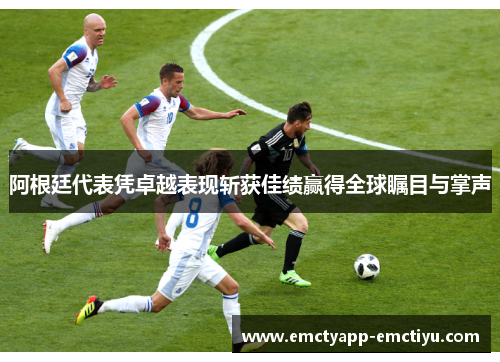 阿根廷代表凭卓越表现斩获佳绩赢得全球瞩目与掌声