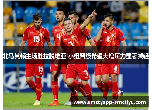 北马其顿主场胜拉脱维亚 小组晋级希望大增压力显著减轻