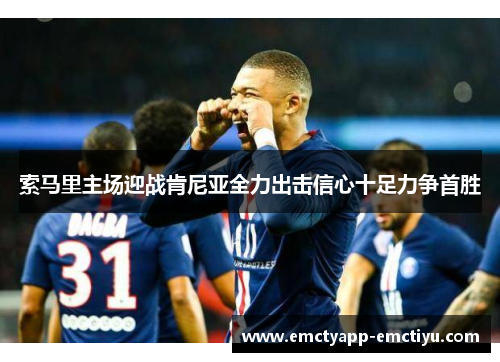 索马里主场迎战肯尼亚全力出击信心十足力争首胜
