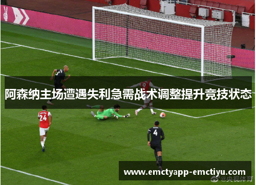 阿森纳主场遭遇失利急需战术调整提升竞技状态