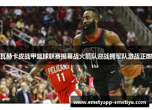 瓦赫卡皮战甲篮球联赛揭幕战火箭队迎战拥军队激战正酣